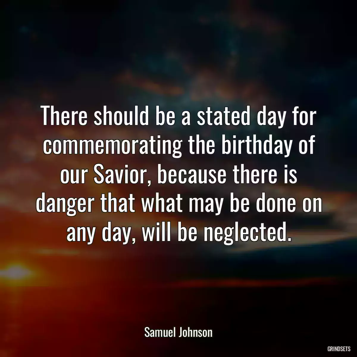 There should be a stated day for commemorating the birthday of our Savior, because there is danger that what may be done on any day, will be neglected.