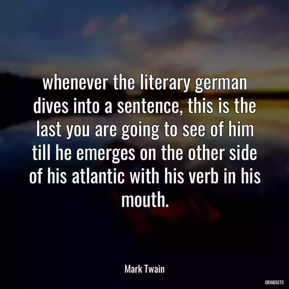 whenever the literary german dives into a sentence, this is the last you are going to see of him till he emerges on the other side of his atlantic with his verb in his mouth.