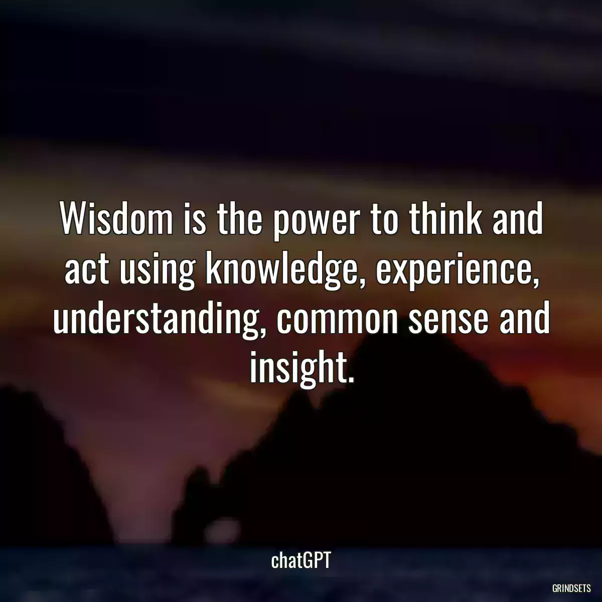 Wisdom is the power to think and act using knowledge, experience, understanding, common sense and insight.