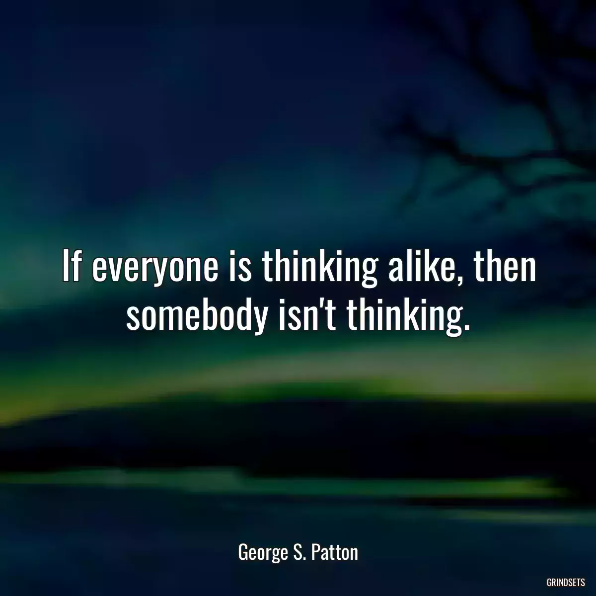 If everyone is thinking alike, then somebody isn\'t thinking.