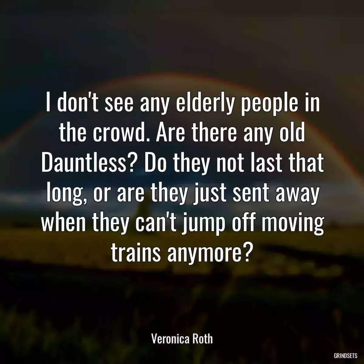 I don\'t see any elderly people in the crowd. Are there any old Dauntless? Do they not last that long, or are they just sent away when they can\'t jump off moving trains anymore?