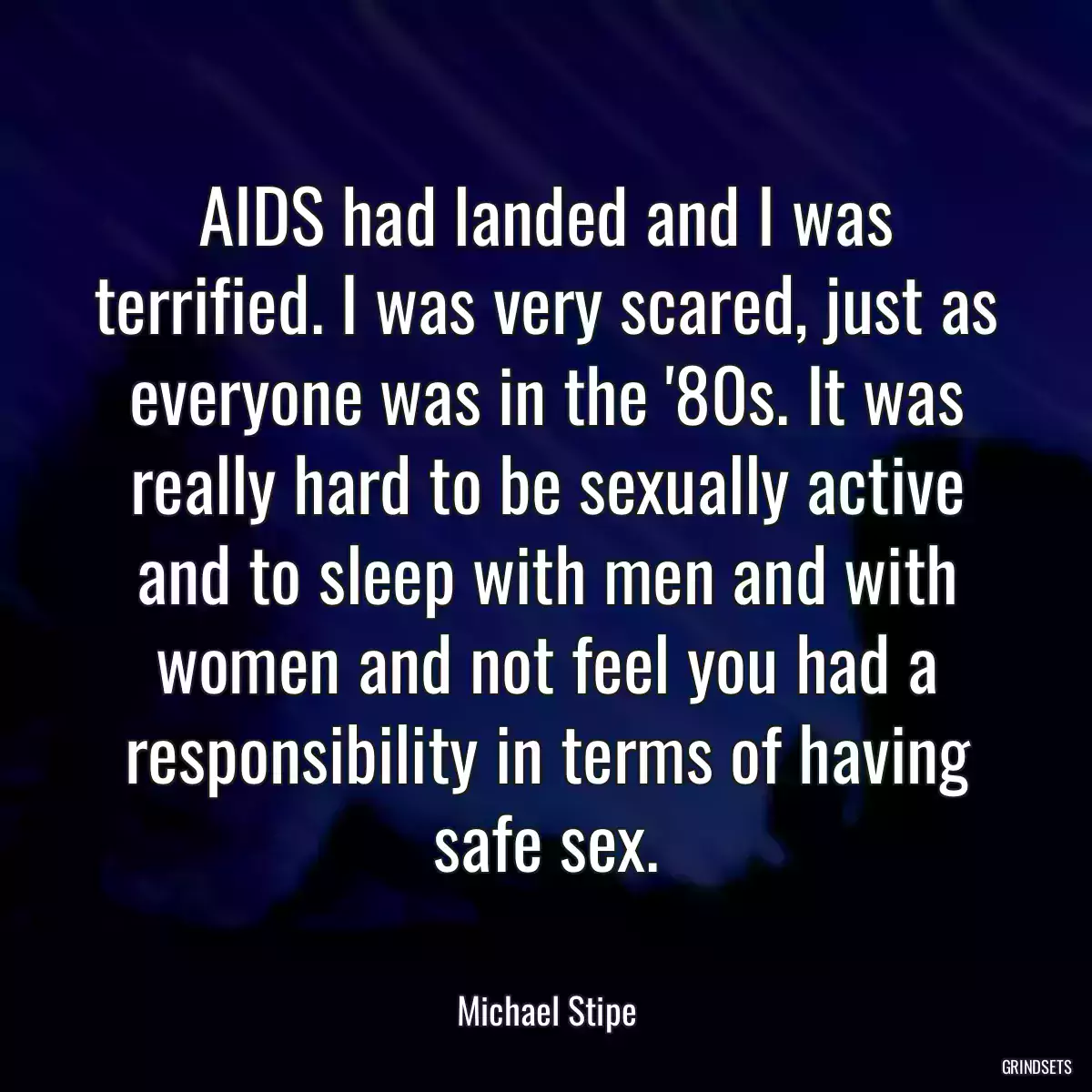 AIDS had landed and I was terrified. I was very scared, just as everyone was in the \'80s. It was really hard to be sexually active and to sleep with men and with women and not feel you had a responsibility in terms of having safe sex.