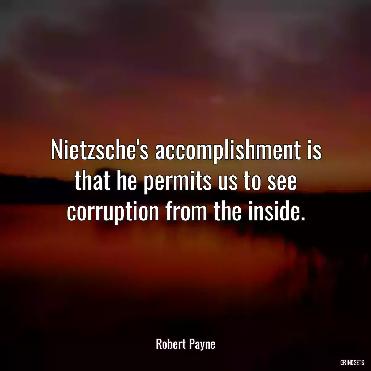 Nietzsche\'s accomplishment is that he permits us to see corruption from the inside.