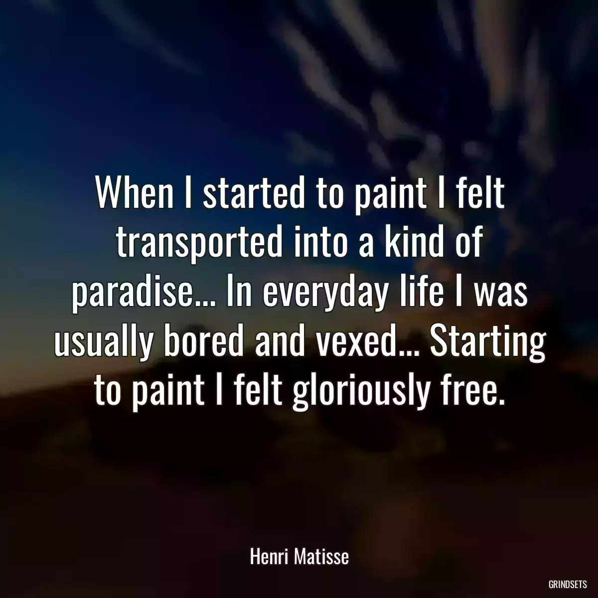 When I started to paint I felt transported into a kind of paradise... In everyday life I was usually bored and vexed... Starting to paint I felt gloriously free.