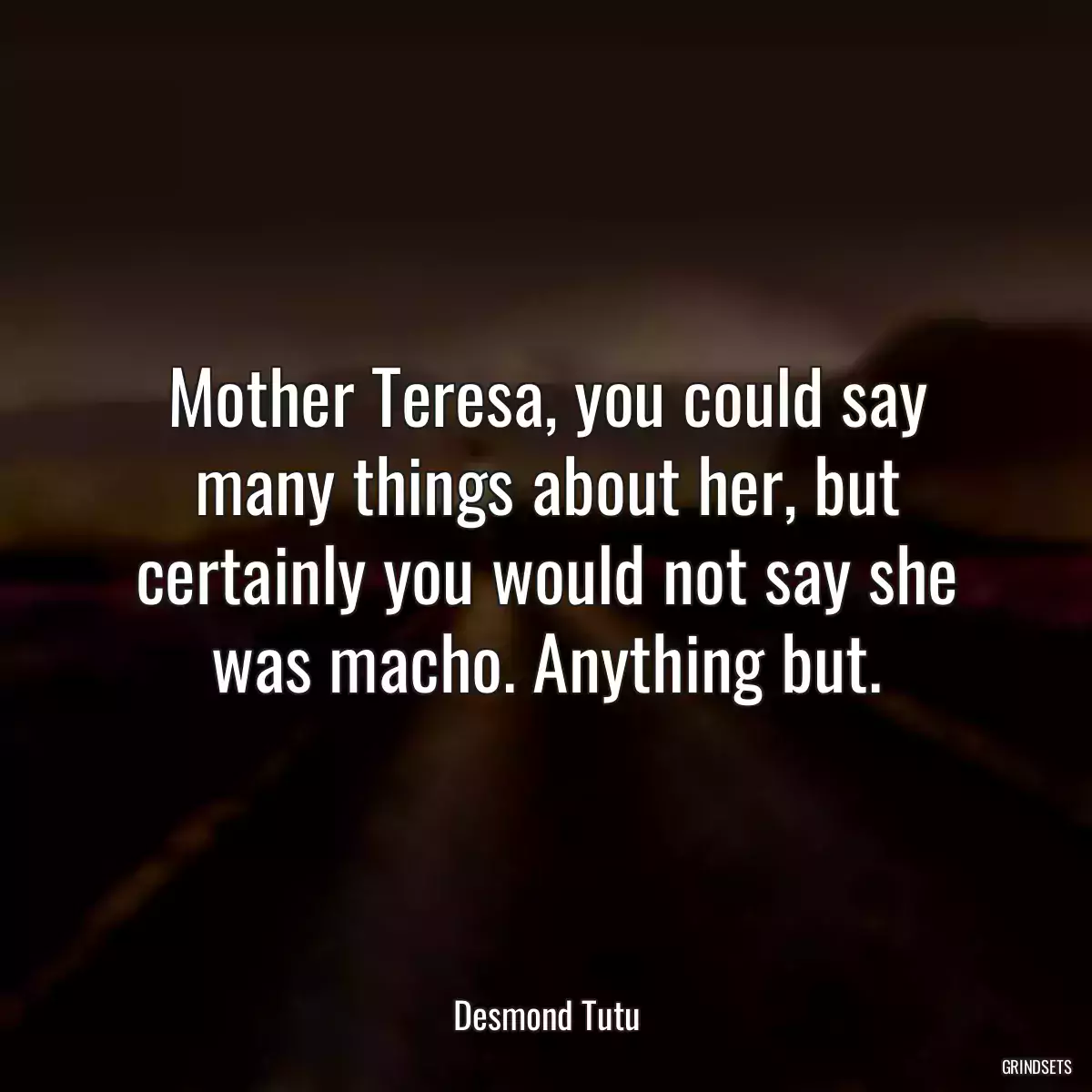 Mother Teresa, you could say many things about her, but certainly you would not say she was macho. Anything but.