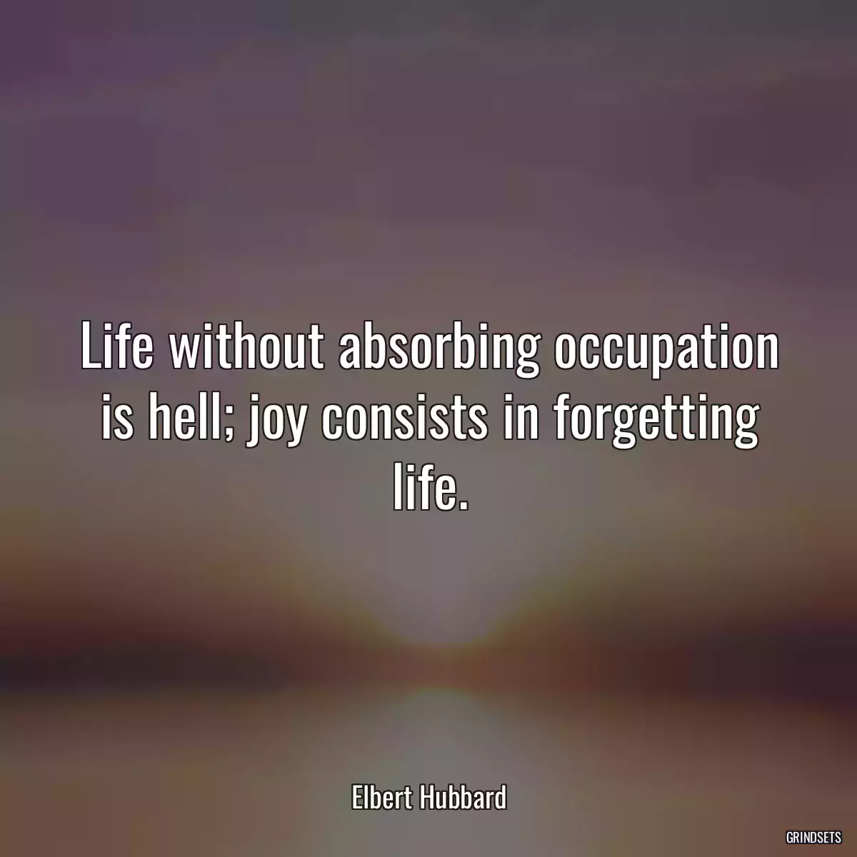 Life without absorbing occupation is hell; joy consists in forgetting life.