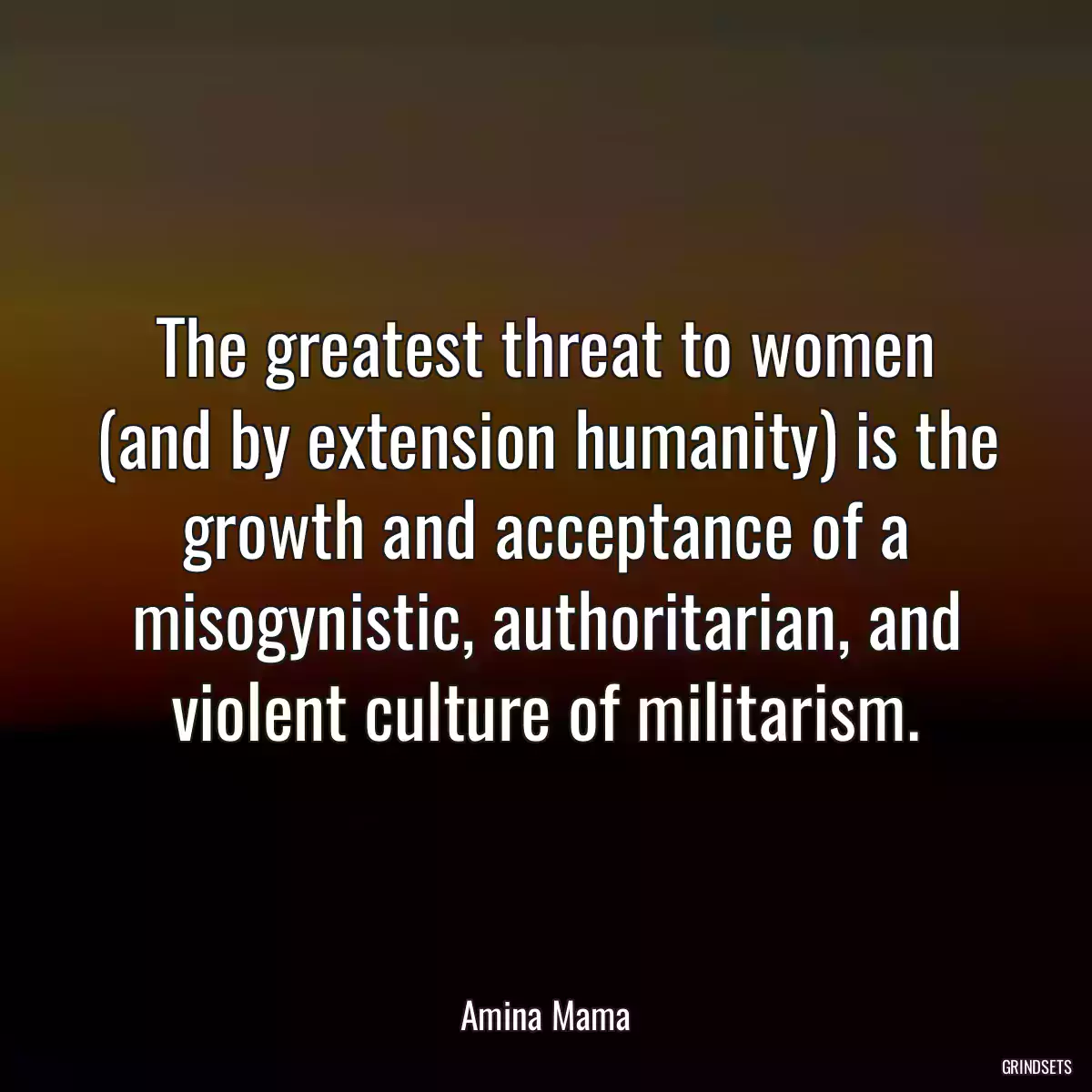 The greatest threat to women (and by extension humanity) is the growth and acceptance of a misogynistic, authoritarian, and violent culture of militarism.