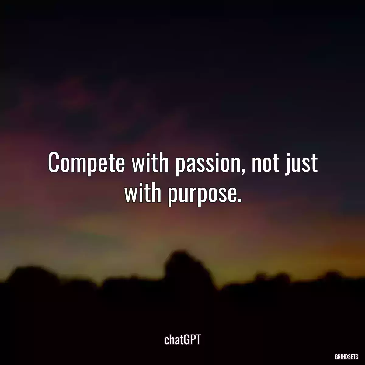 Compete with passion, not just with purpose.