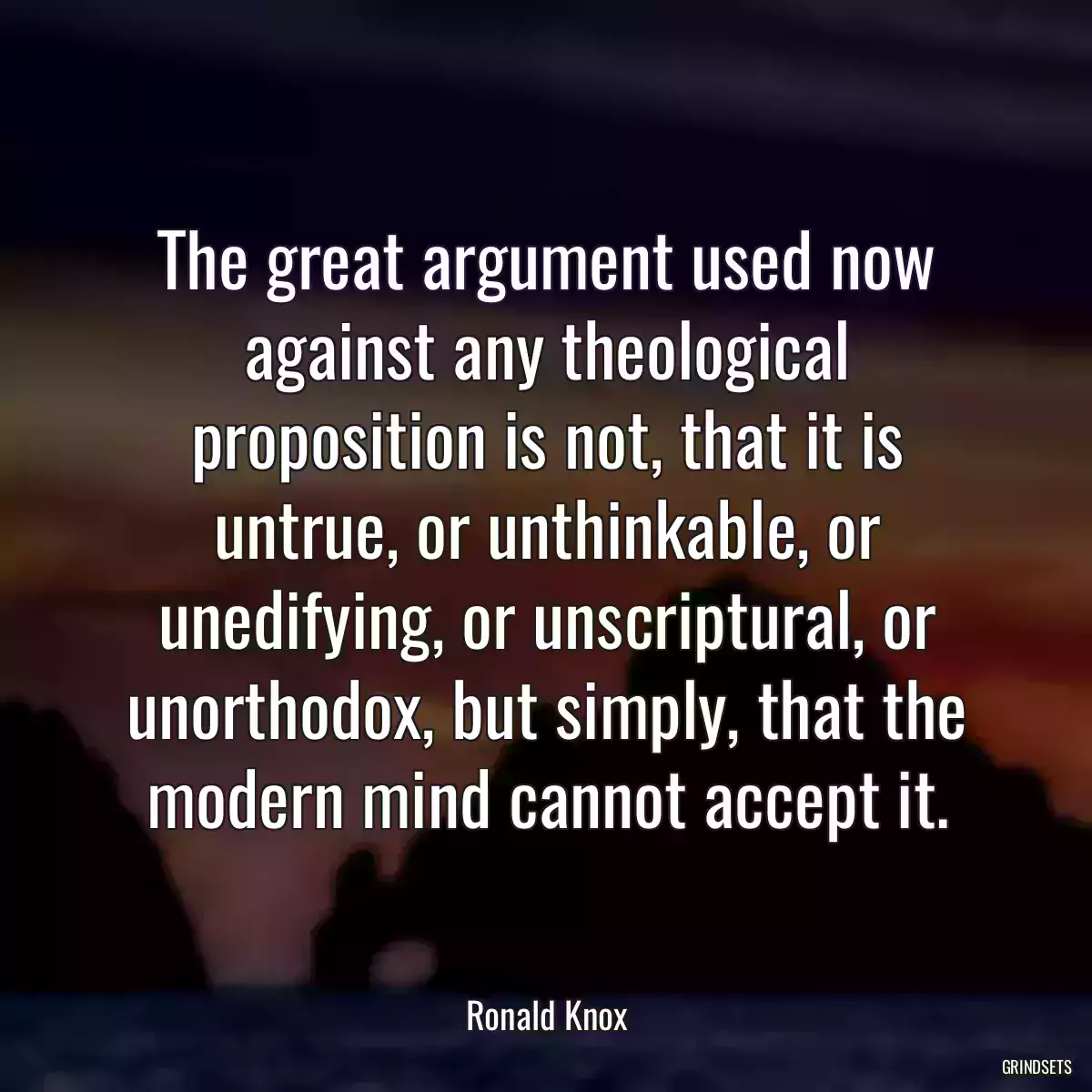 The great argument used now against any theological proposition is not, that it is untrue, or unthinkable, or unedifying, or unscriptural, or unorthodox, but simply, that the modern mind cannot accept it.