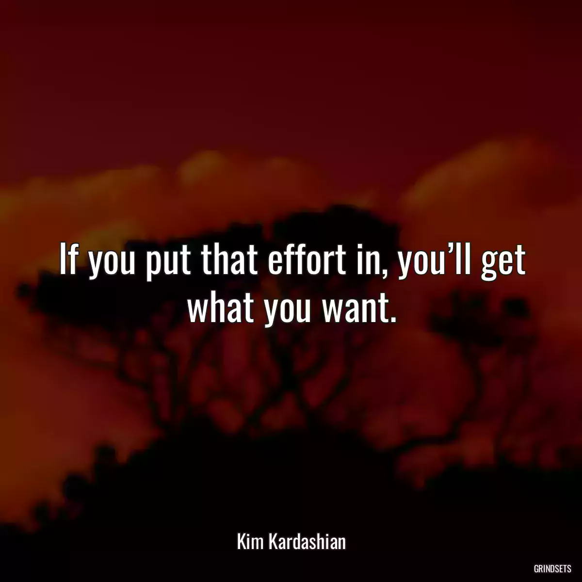 If you put that effort in, you’ll get what you want.