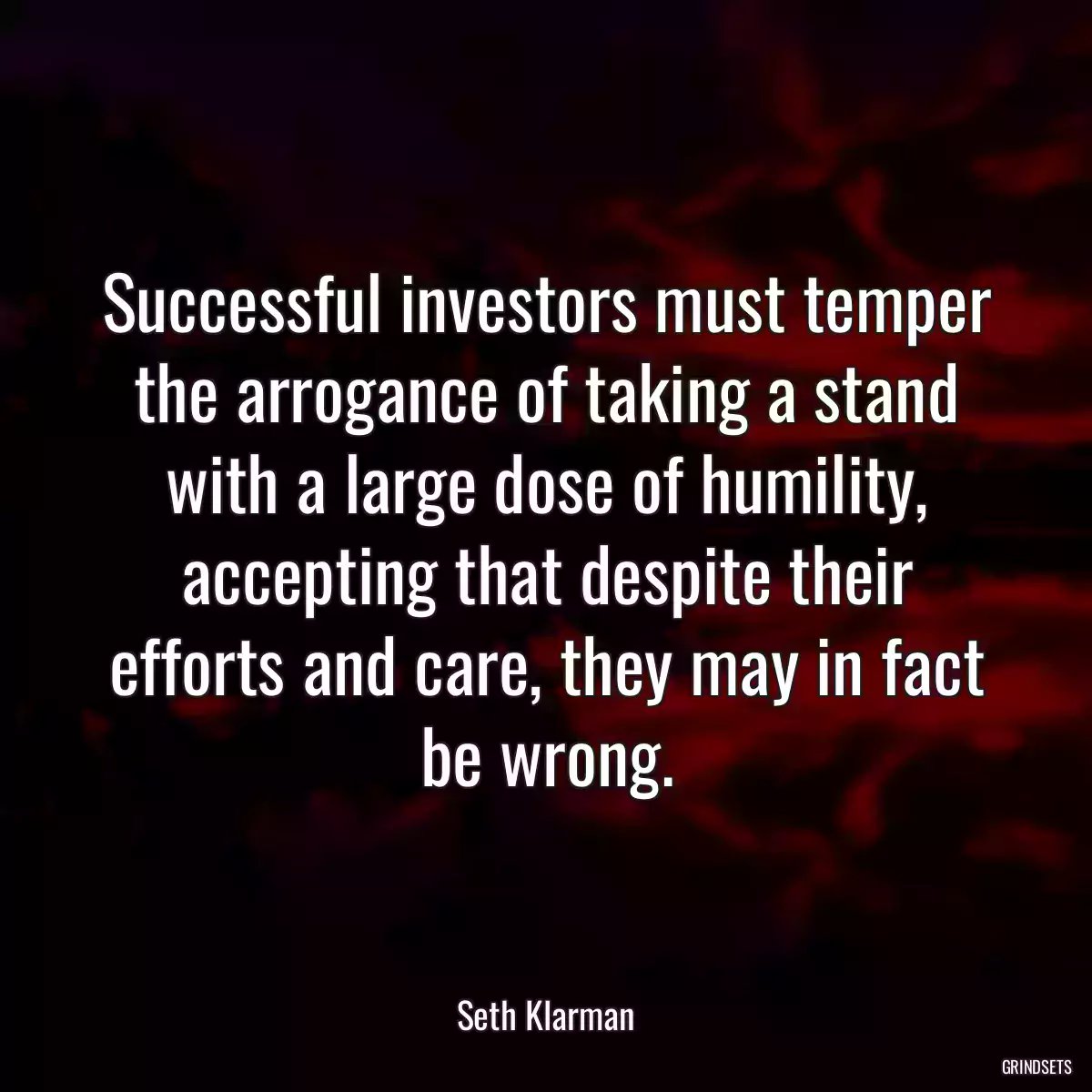 Successful investors must temper the arrogance of taking a stand with a large dose of humility, accepting that despite their efforts and care, they may in fact be wrong.