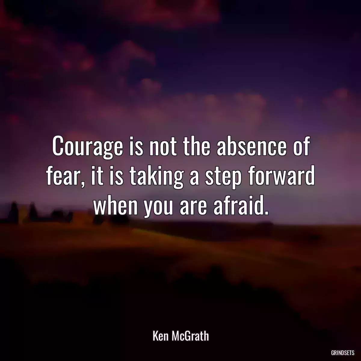 Courage is not the absence of fear, it is taking a step forward when you are afraid.