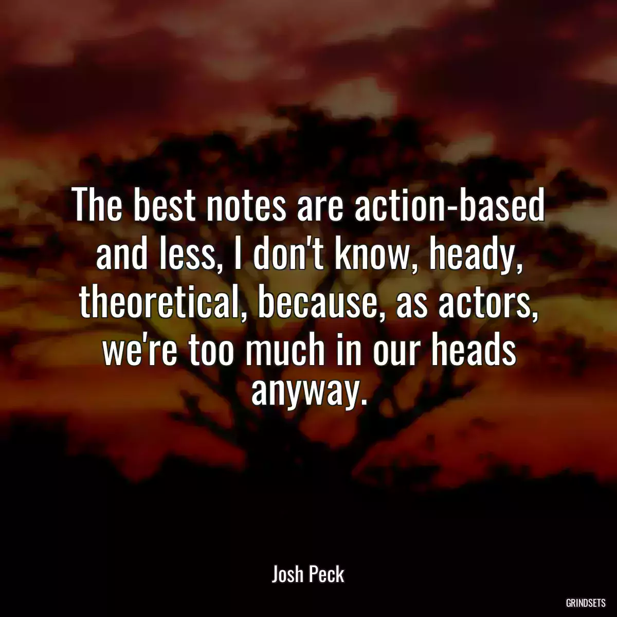 The best notes are action-based and less, I don\'t know, heady, theoretical, because, as actors, we\'re too much in our heads anyway.