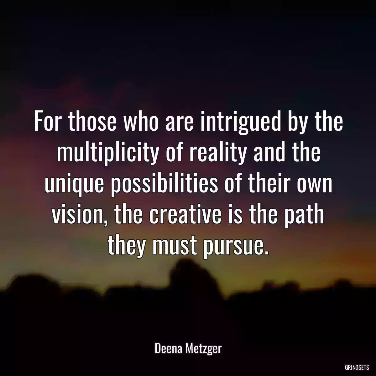 For those who are intrigued by the multiplicity of reality and the unique possibilities of their own vision, the creative is the path they must pursue.