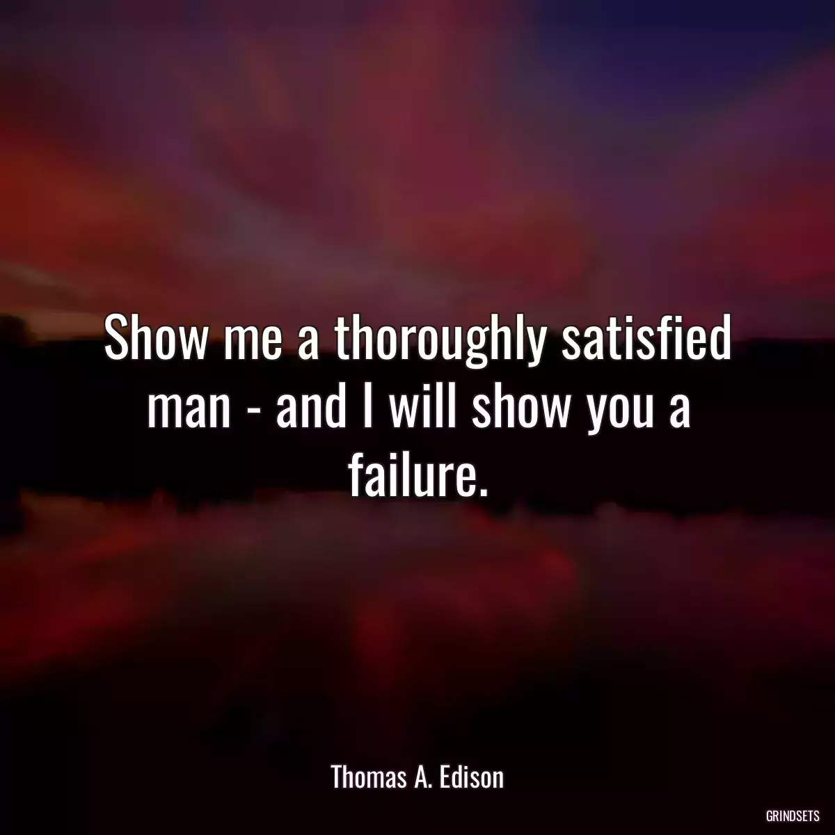 Show me a thoroughly satisfied man - and I will show you a failure.