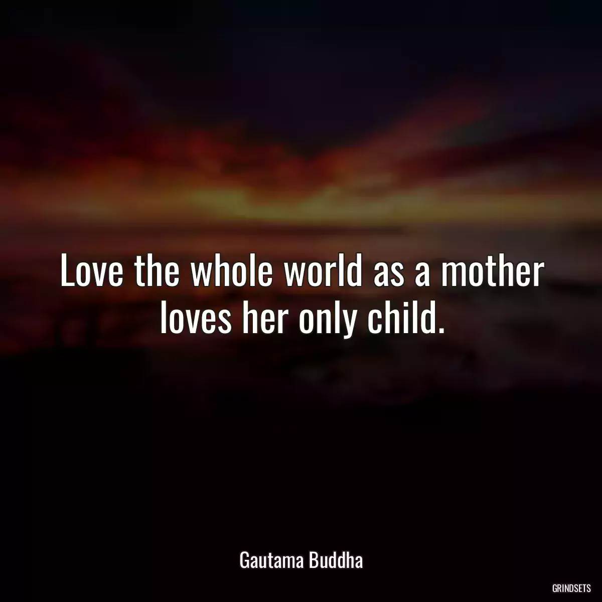 Love the whole world as a mother loves her only child.