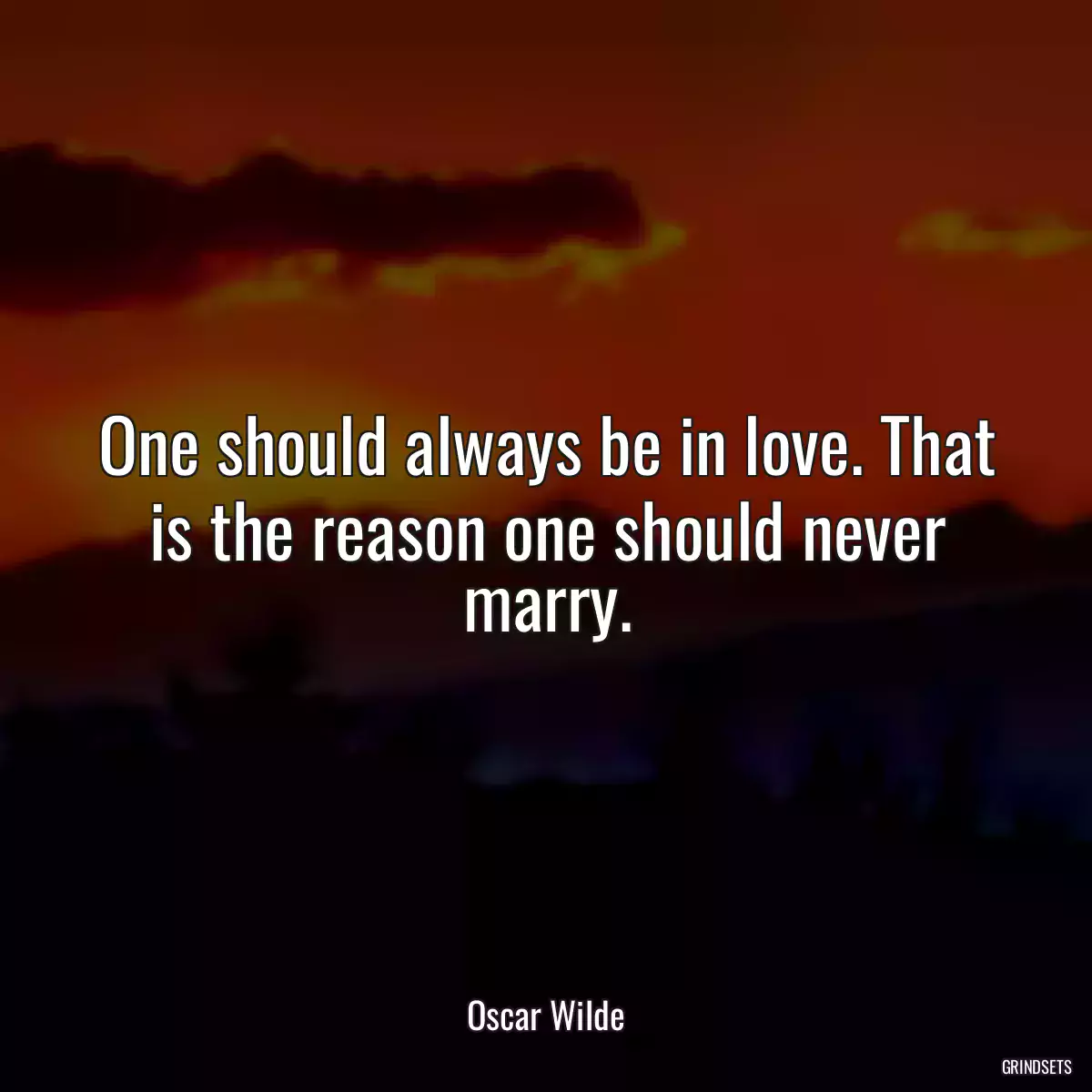 One should always be in love. That is the reason one should never marry.