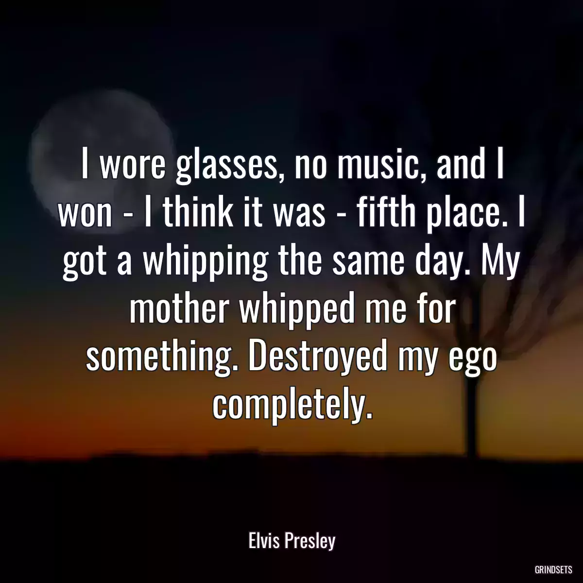 I wore glasses, no music, and I won - I think it was - fifth place. I got a whipping the same day. My mother whipped me for something. Destroyed my ego completely.