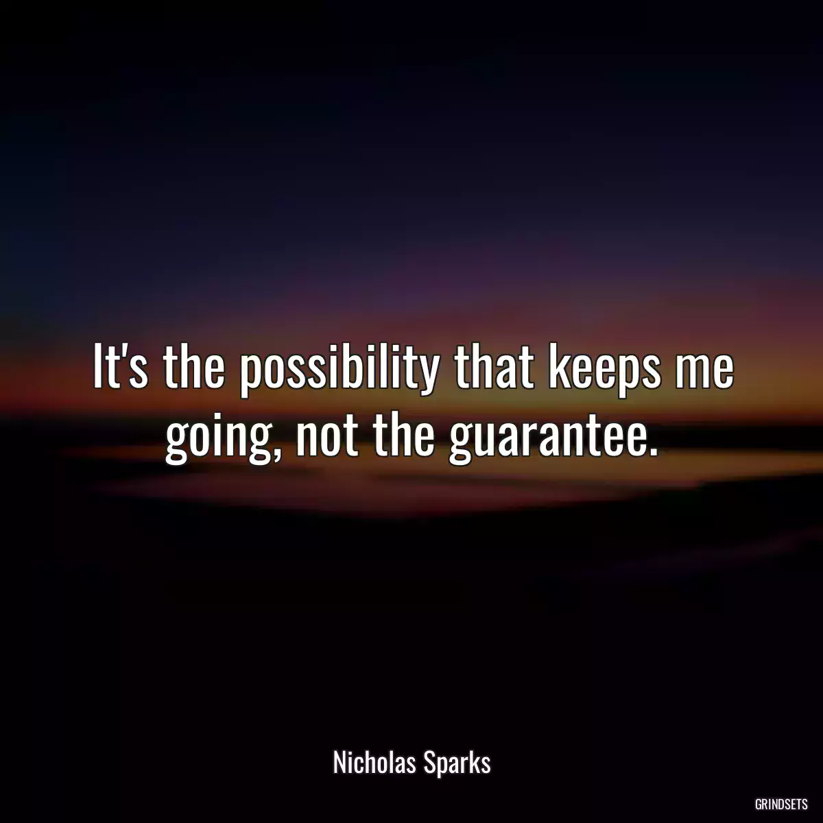 It\'s the possibility that keeps me going, not the guarantee.