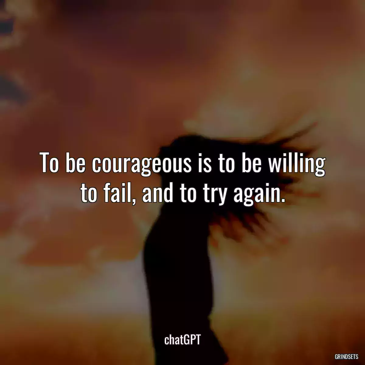 To be courageous is to be willing to fail, and to try again.