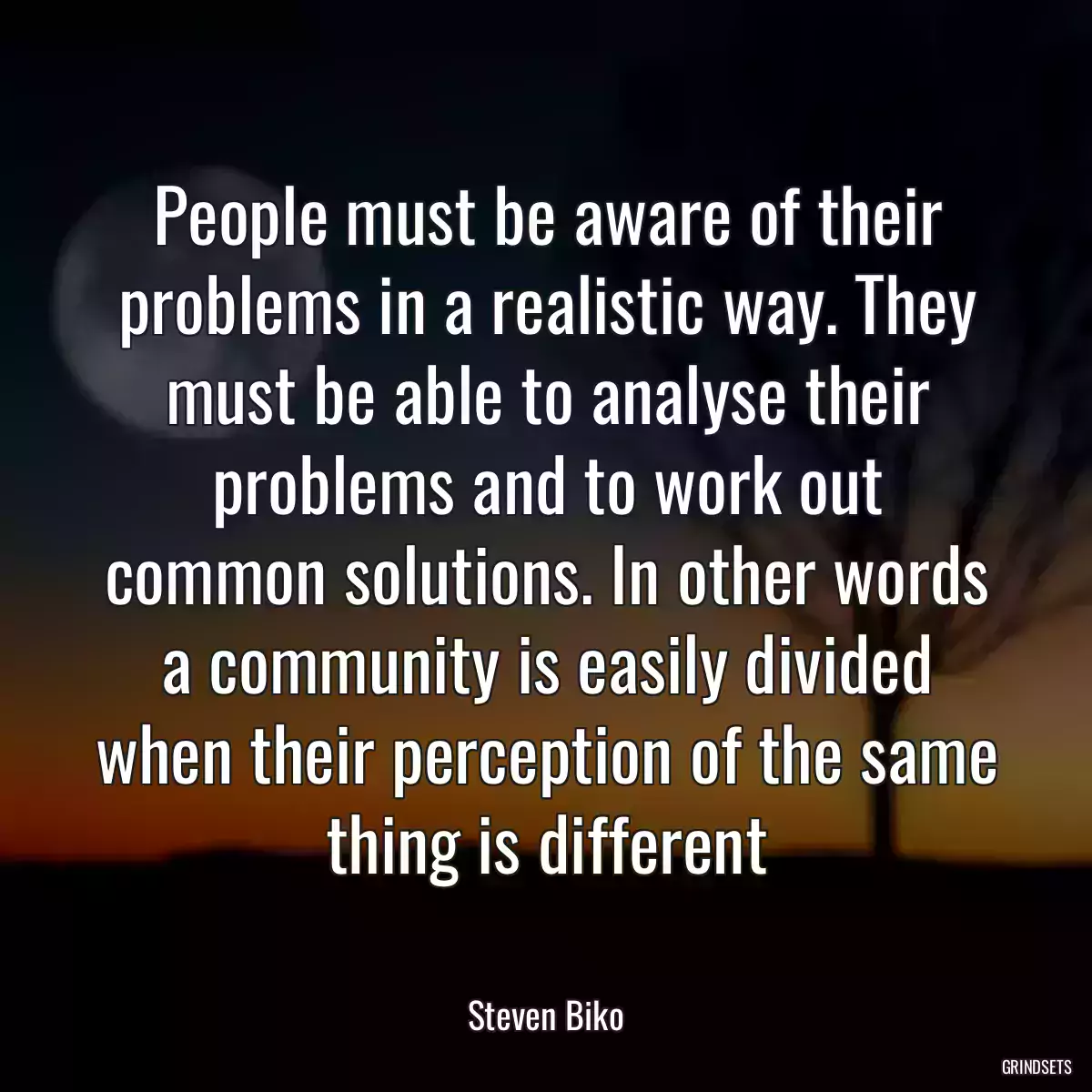 People must be aware of their problems in a realistic way. They must be able to analyse their problems and to work out common solutions. In other words a community is easily divided when their perception of the same thing is different