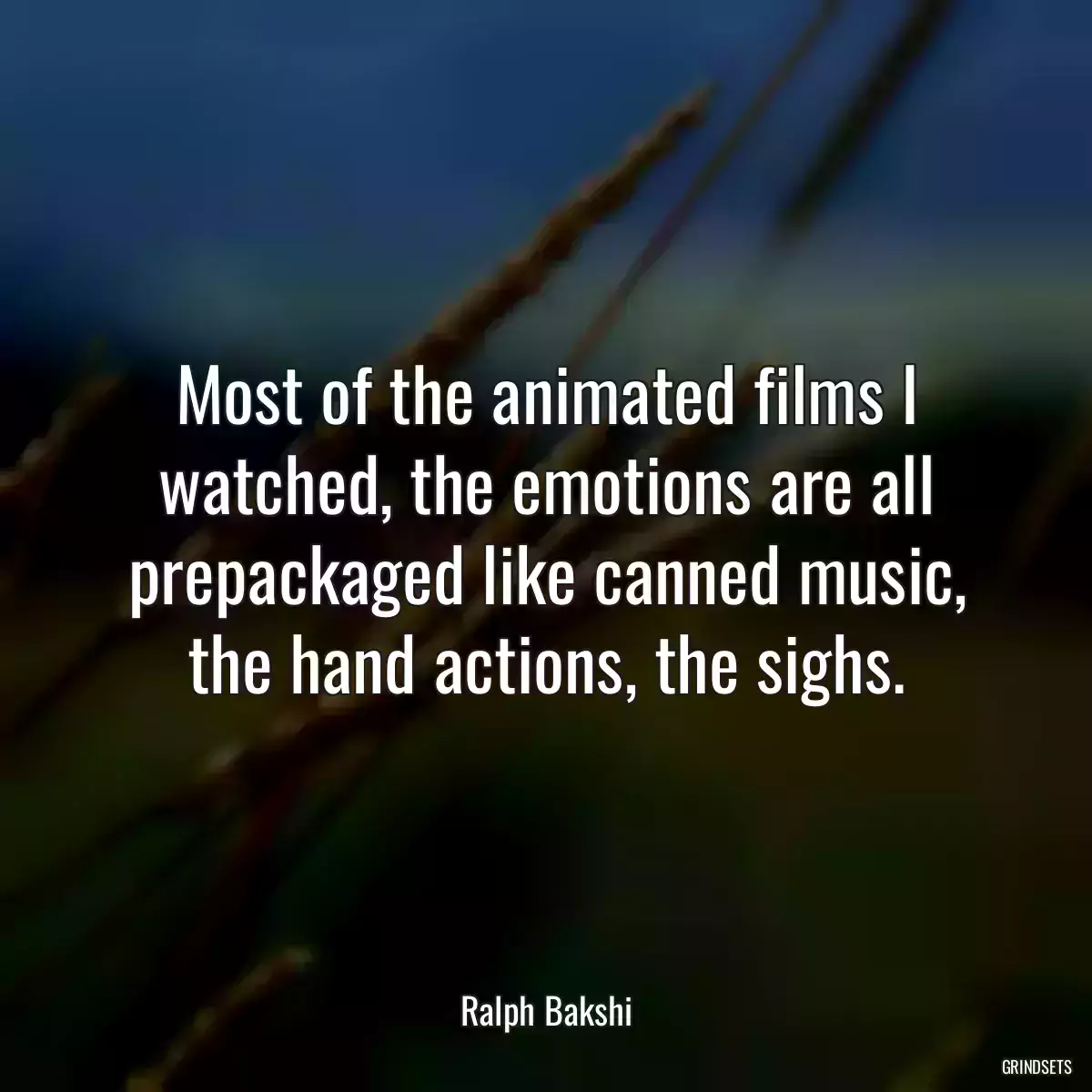 Most of the animated films I watched, the emotions are all prepackaged like canned music, the hand actions, the sighs.