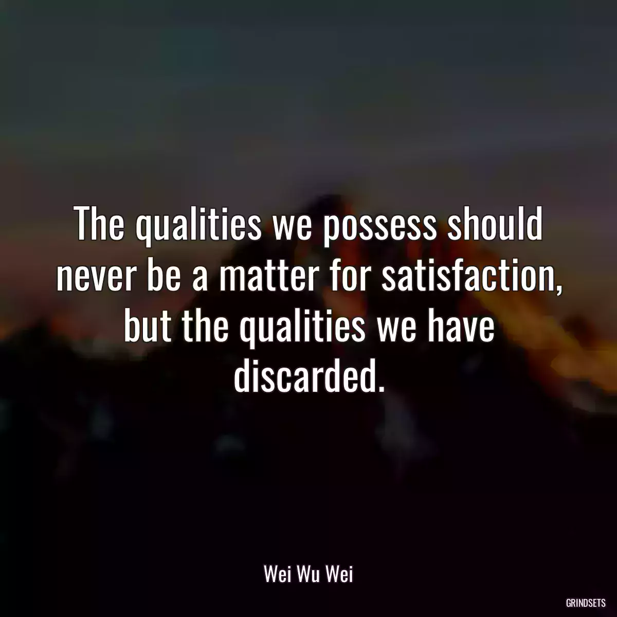 The qualities we possess should never be a matter for satisfaction, but the qualities we have discarded.