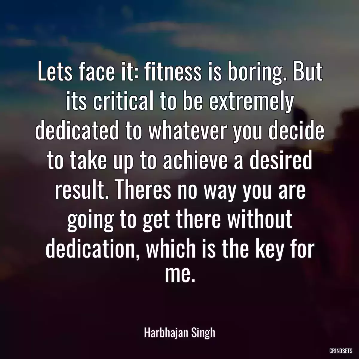 Lets face it: fitness is boring. But its critical to be extremely dedicated to whatever you decide to take up to achieve a desired result. Theres no way you are going to get there without dedication, which is the key for me.