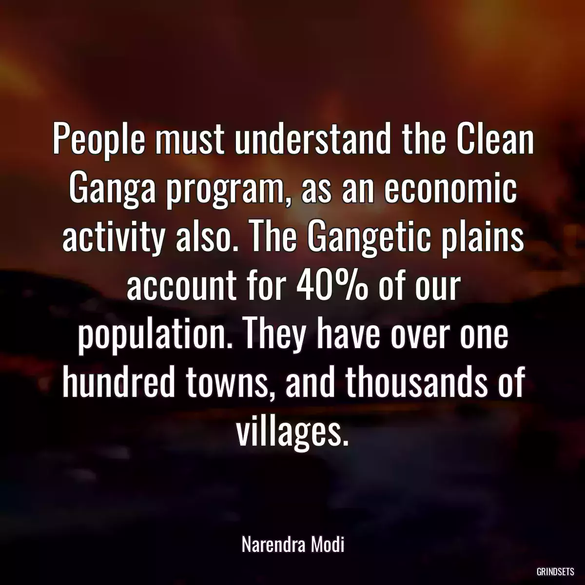 People must understand the Clean Ganga program, as an economic activity also. The Gangetic plains account for 40% of our population. They have over one hundred towns, and thousands of villages.