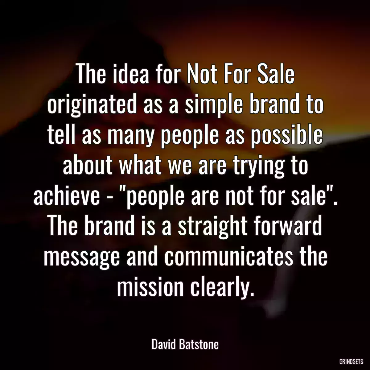 The idea for Not For Sale originated as a simple brand to tell as many people as possible about what we are trying to achieve - \