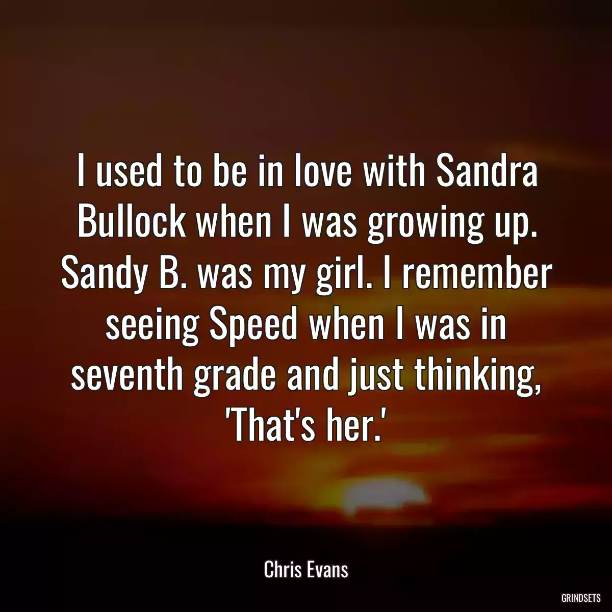 I used to be in love with Sandra Bullock when I was growing up. Sandy B. was my girl. I remember seeing Speed when I was in seventh grade and just thinking, \'That\'s her.\'