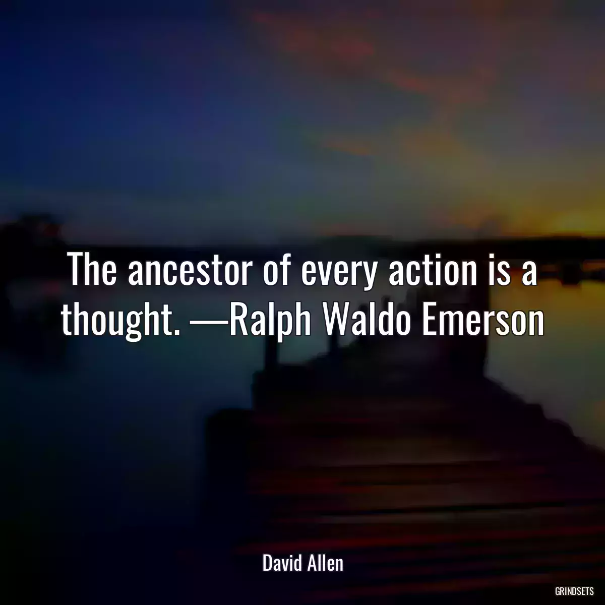 The ancestor of every action is a thought. —Ralph Waldo Emerson