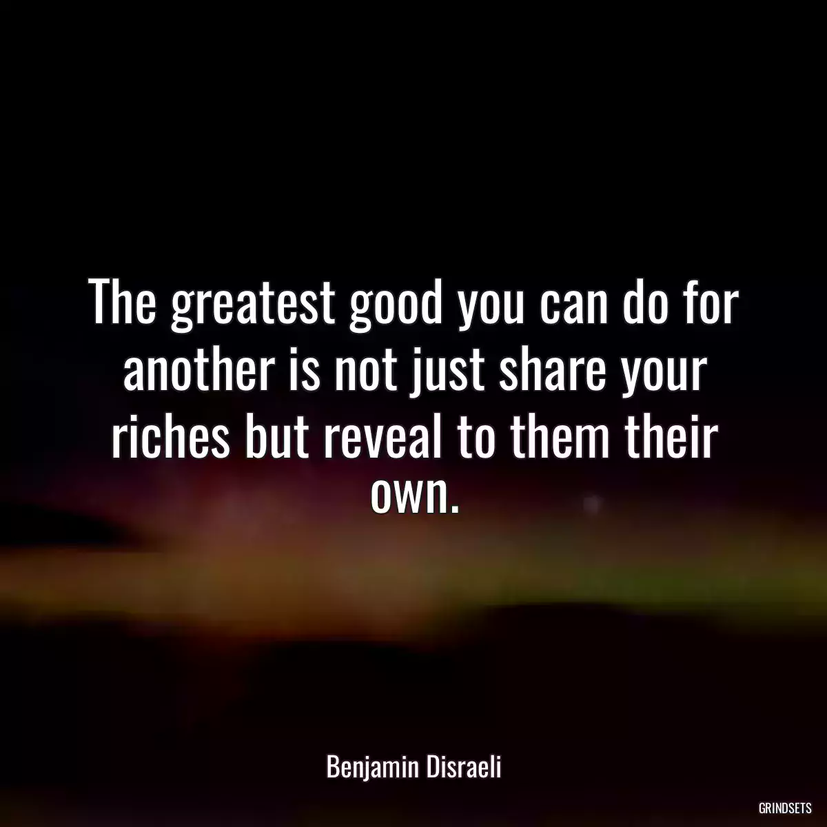 The greatest good you can do for another is not just share your riches but reveal to them their own.