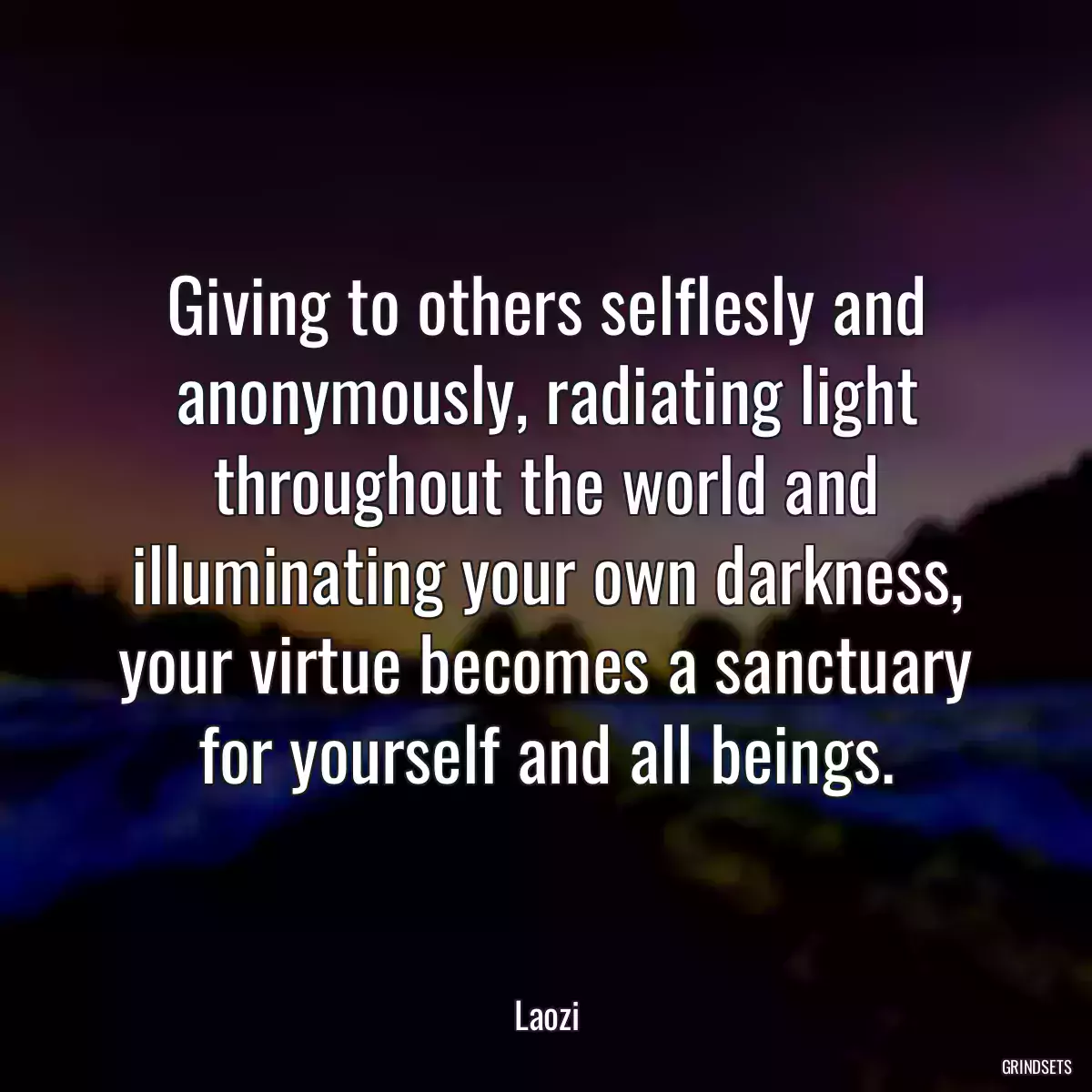 Giving to others selflesly and anonymously, radiating light throughout the world and illuminating your own darkness, your virtue becomes a sanctuary for yourself and all beings.