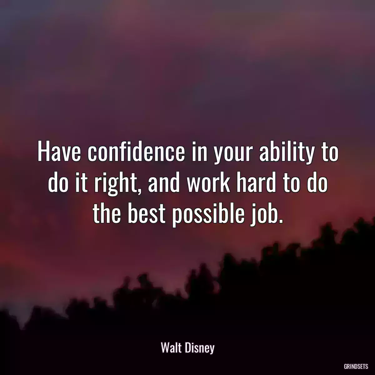 Have confidence in your ability to do it right, and work hard to do the best possible job.
