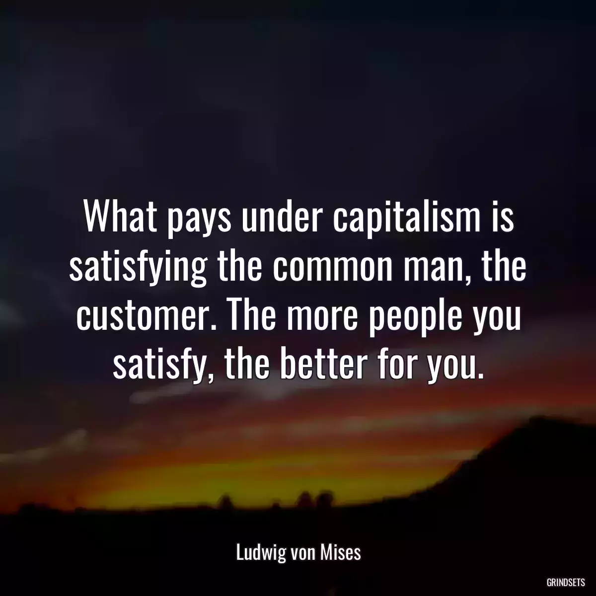 What pays under capitalism is satisfying the common man, the customer. The more people you satisfy, the better for you.