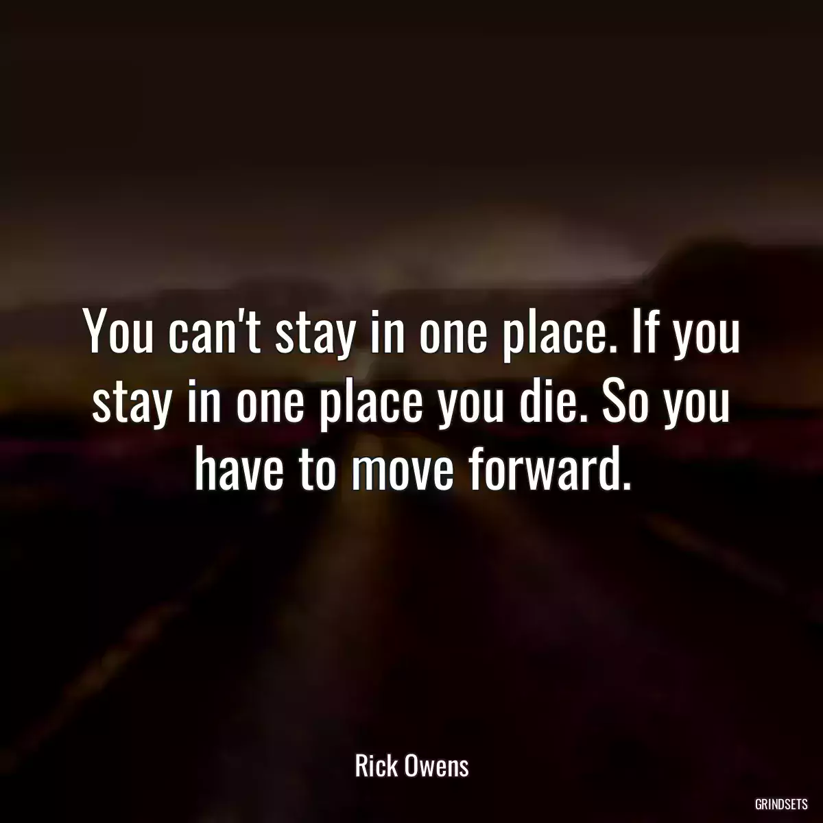 You can\'t stay in one place. If you stay in one place you die. So you have to move forward.