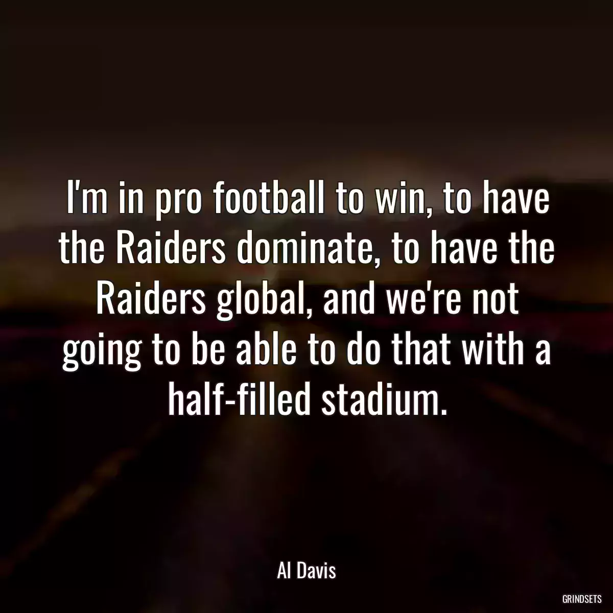 I\'m in pro football to win, to have the Raiders dominate, to have the Raiders global, and we\'re not going to be able to do that with a half-filled stadium.