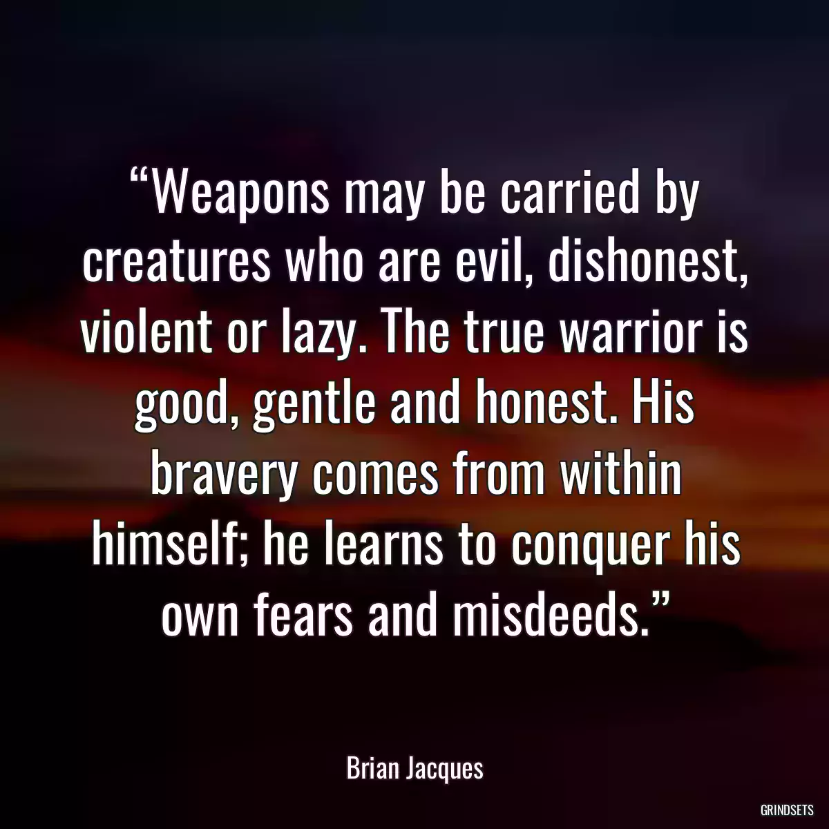 “Weapons may be carried by creatures who are evil, dishonest, violent or lazy. The true warrior is good, gentle and honest. His bravery comes from within himself; he learns to conquer his own fears and misdeeds.”