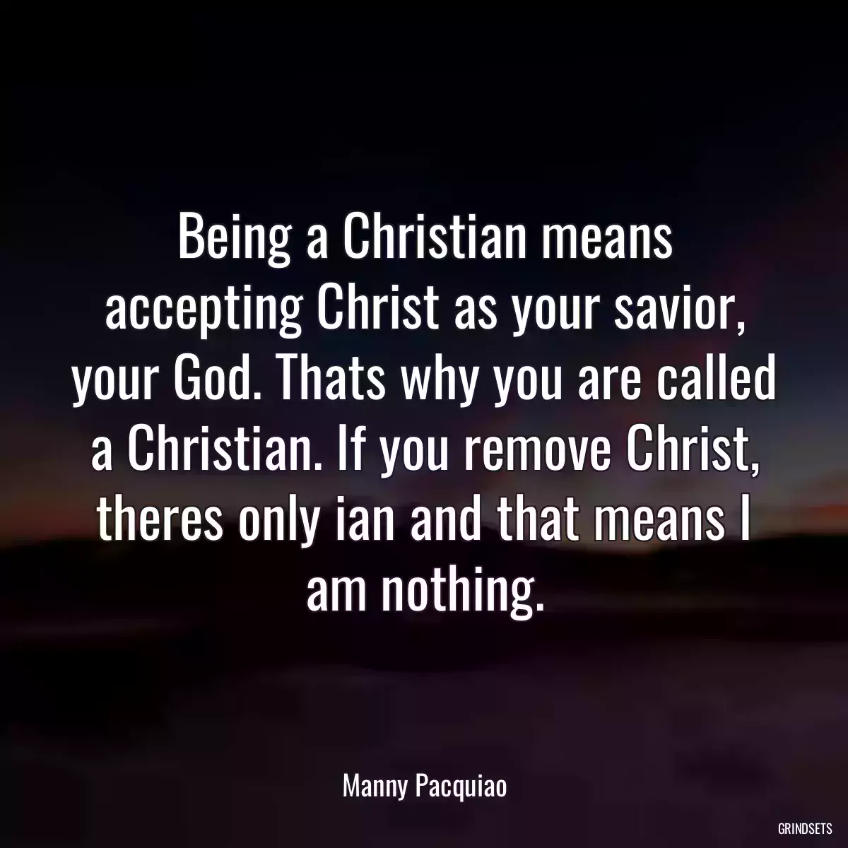 Being a Christian means accepting Christ as your savior, your God. Thats why you are called a Christian. If you remove Christ, theres only ian and that means I am nothing.