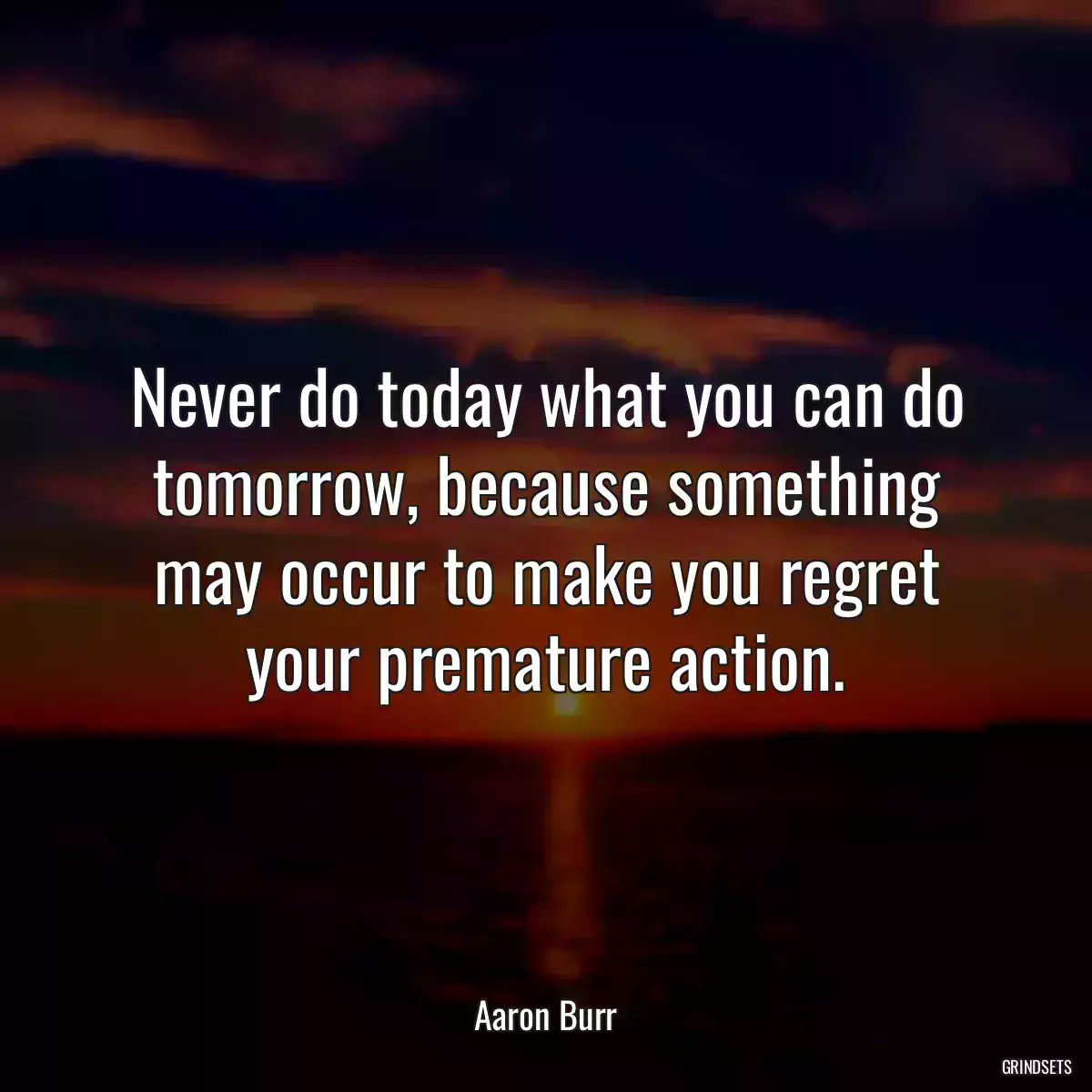 Never do today what you can do tomorrow, because something may occur to make you regret your premature action.