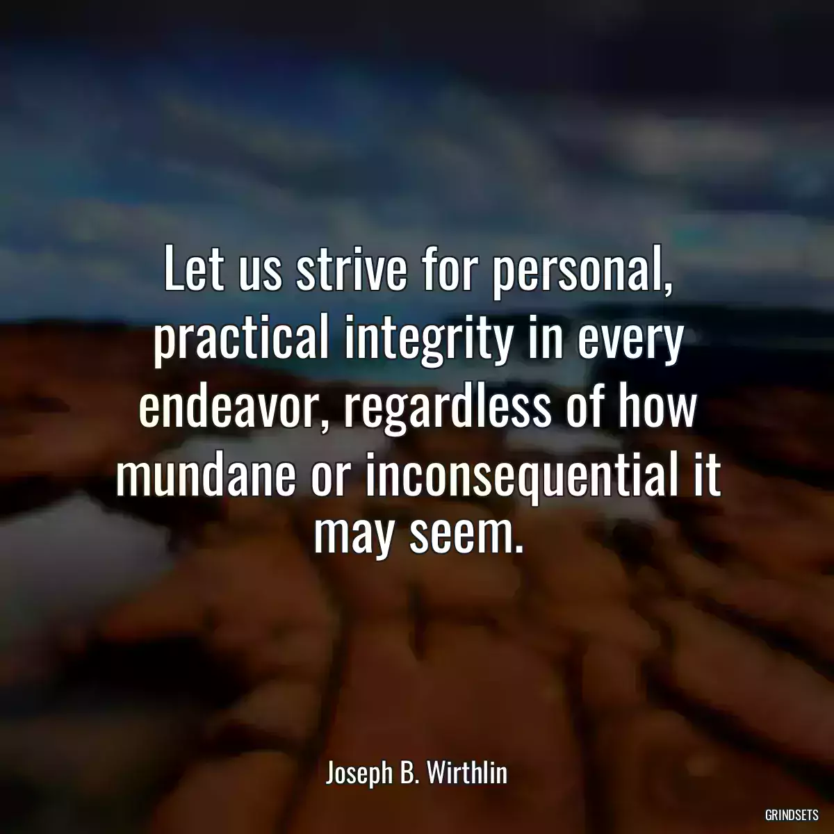 Let us strive for personal, practical integrity in every endeavor, regardless of how mundane or inconsequential it may seem.