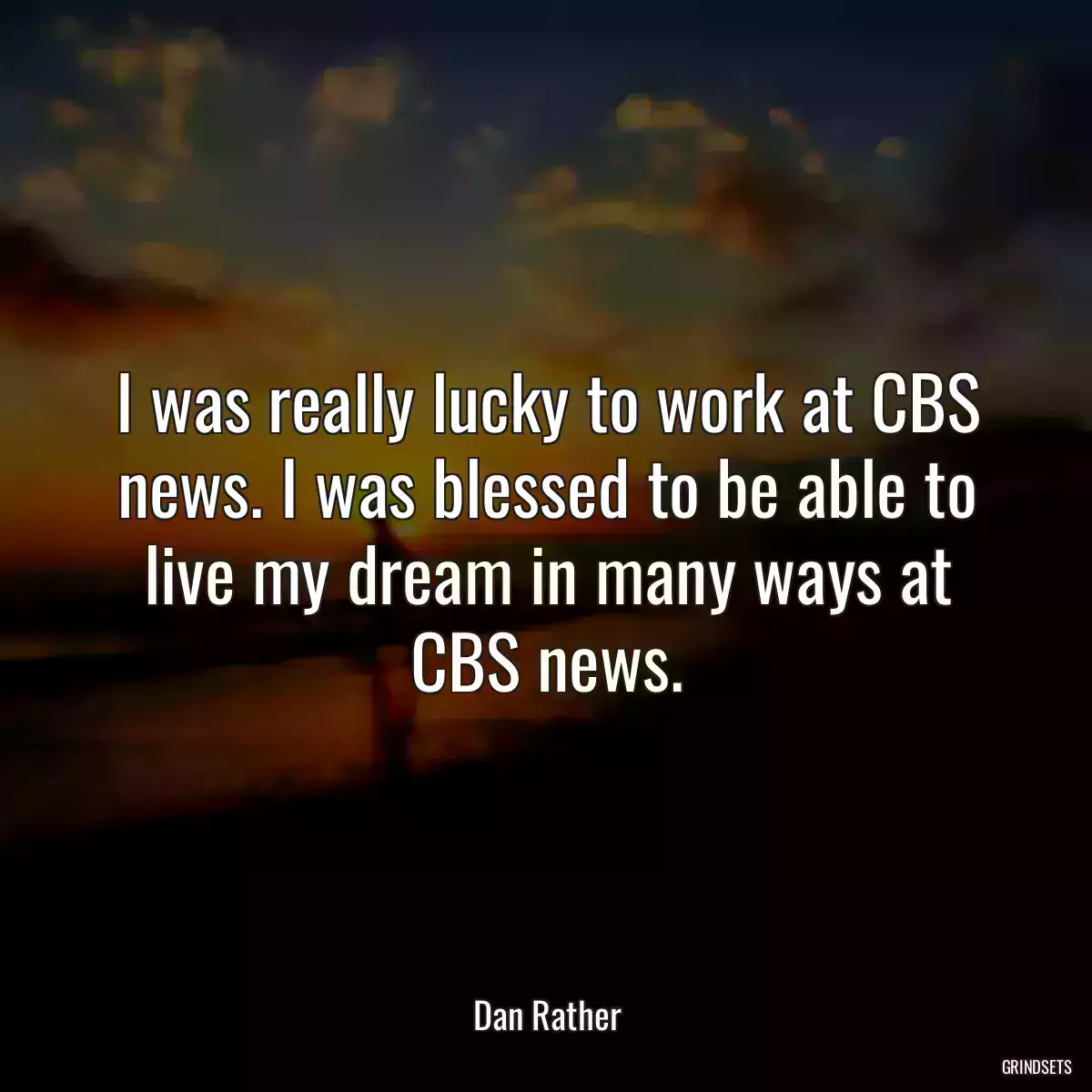 I was really lucky to work at CBS news. I was blessed to be able to live my dream in many ways at CBS news.