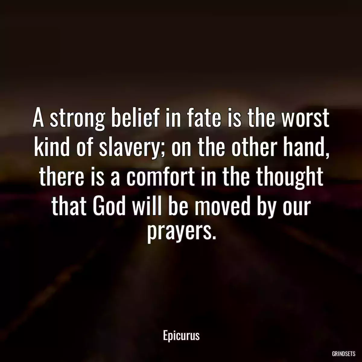 A strong belief in fate is the worst kind of slavery; on the other hand, there is a comfort in the thought that God will be moved by our prayers.