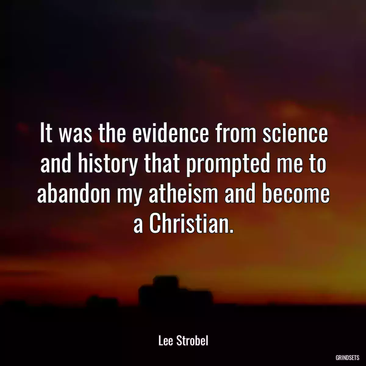 It was the evidence from science and history that prompted me to abandon my atheism and become a Christian.