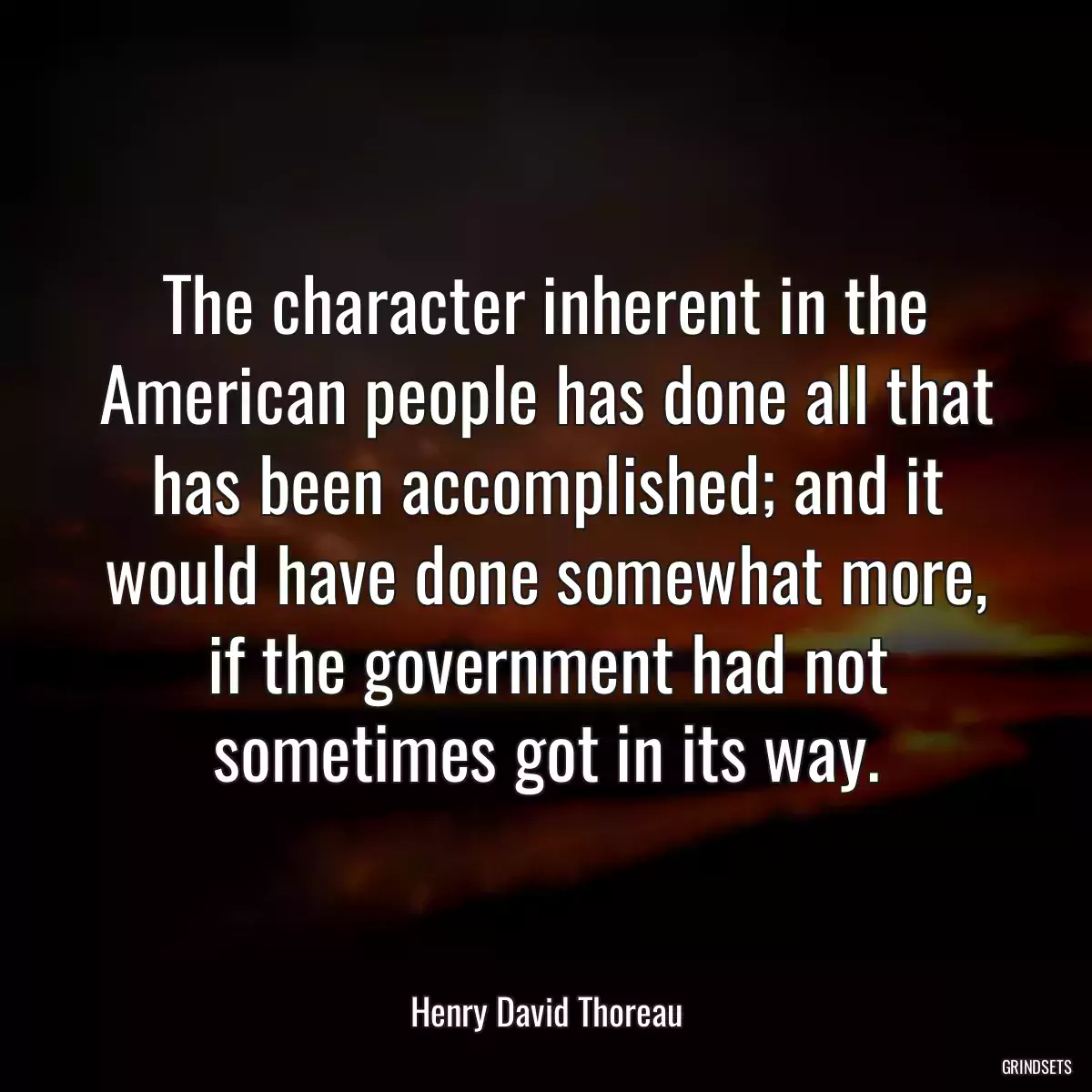 The character inherent in the American people has done all that has been accomplished; and it would have done somewhat more, if the government had not sometimes got in its way.