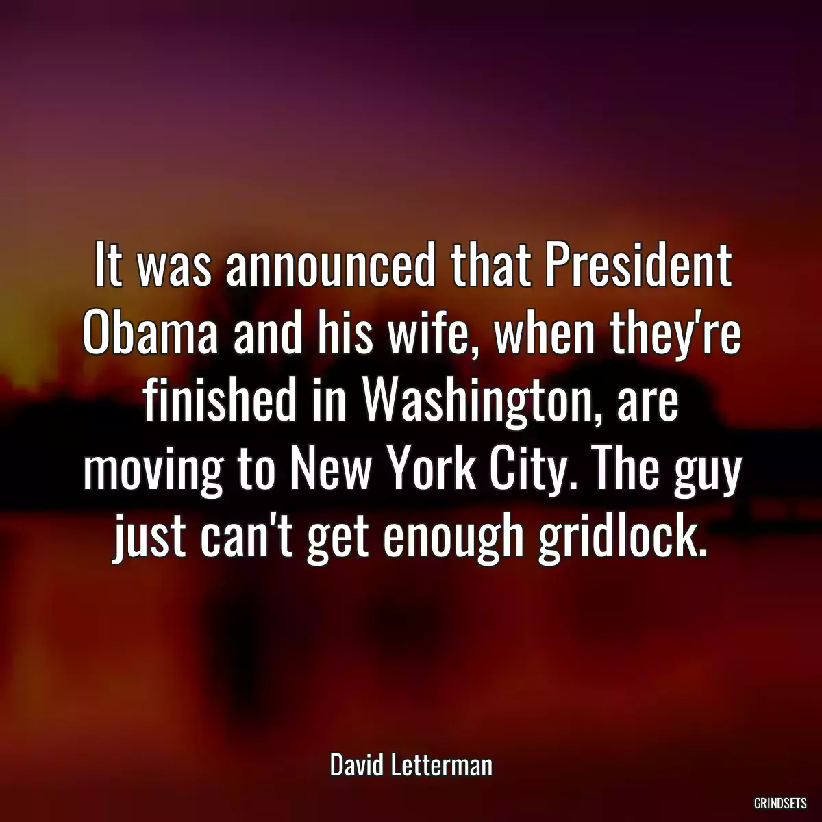 It was announced that President Obama and his wife, when they\'re finished in Washington, are moving to New York City. The guy just can\'t get enough gridlock.