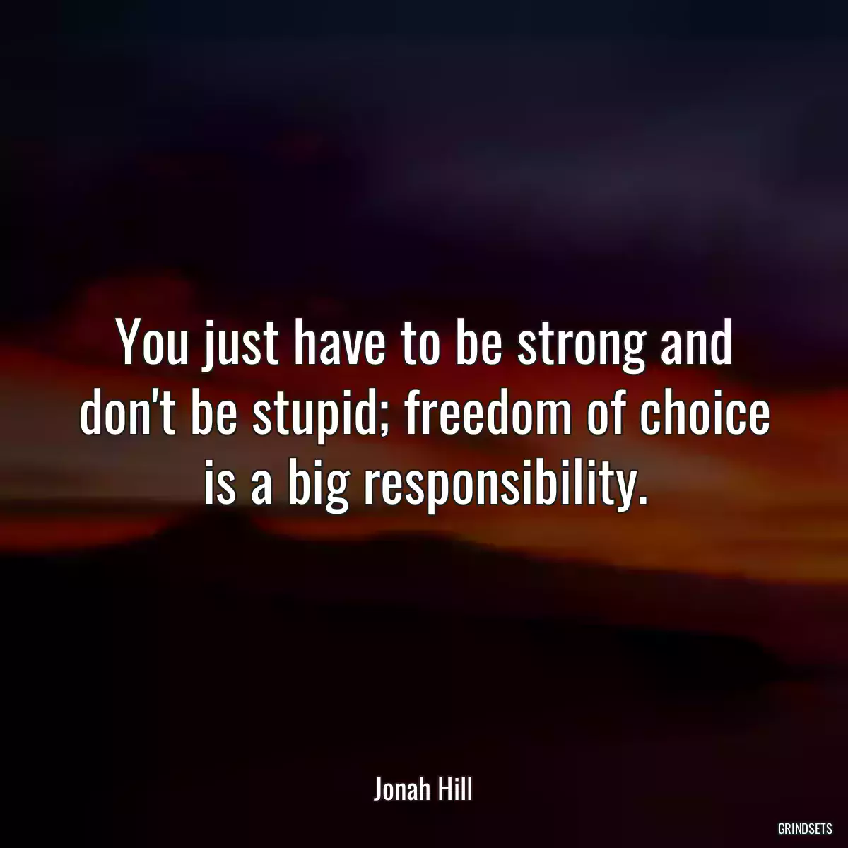 You just have to be strong and don\'t be stupid; freedom of choice is a big responsibility.