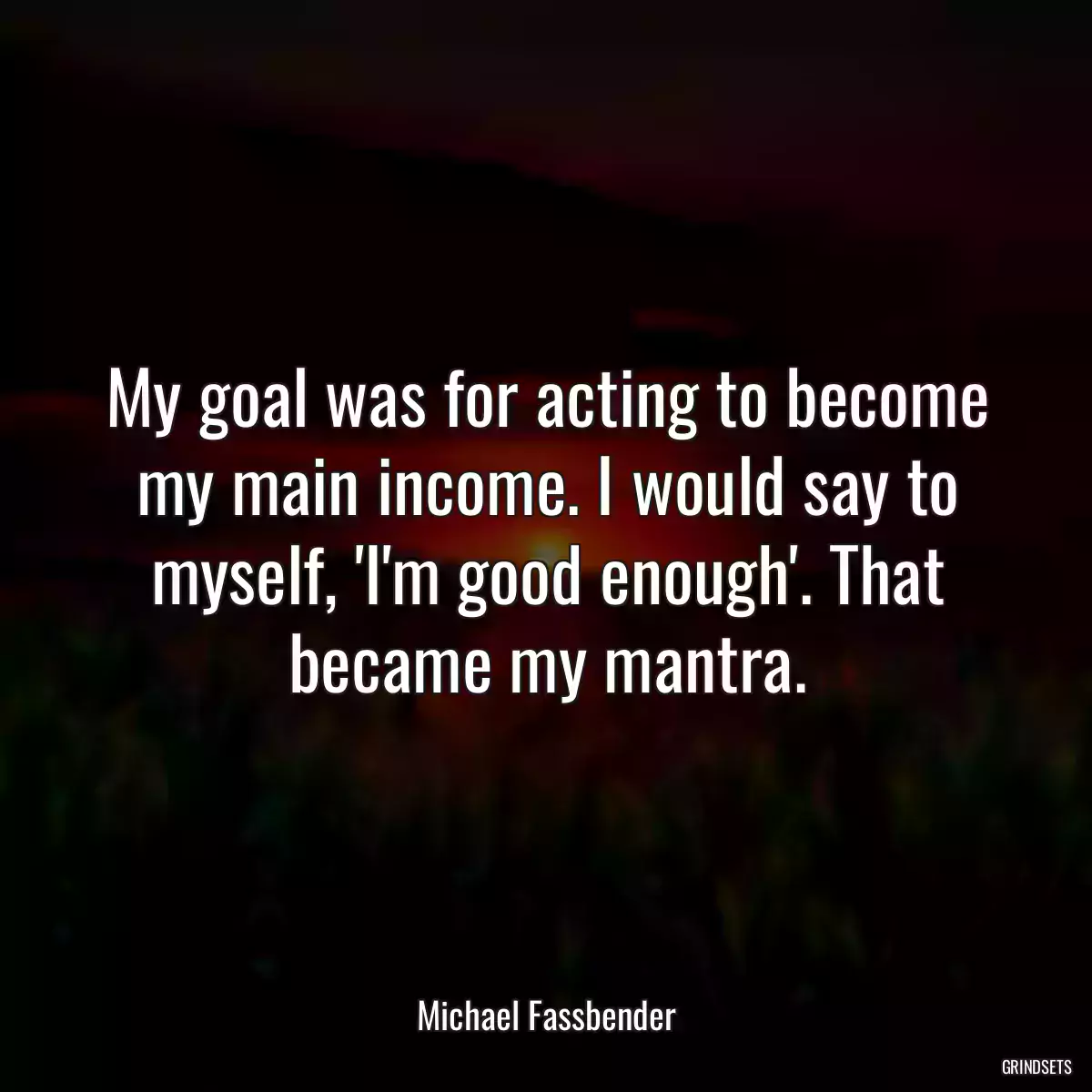 My goal was for acting to become my main income. I would say to myself, \'I\'m good enough\'. That became my mantra.