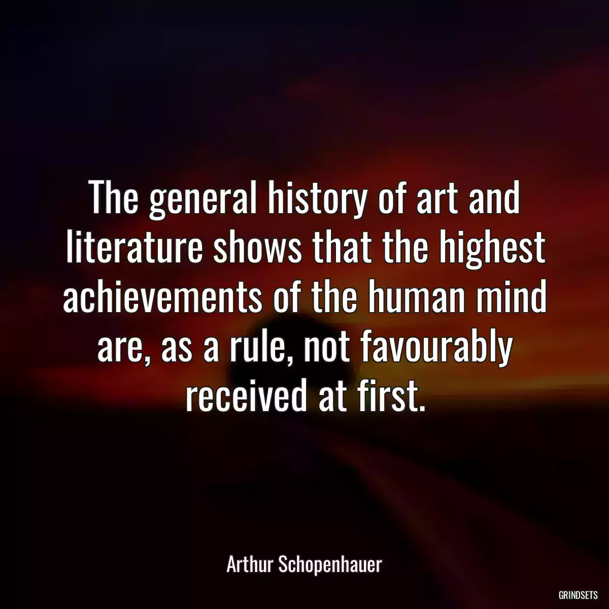 The general history of art and literature shows that the highest achievements of the human mind are, as a rule, not favourably received at first.